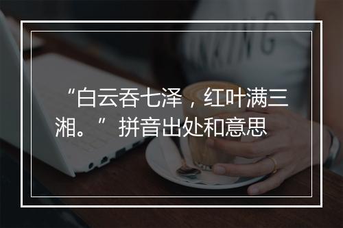 “白云吞七泽，红叶满三湘。”拼音出处和意思