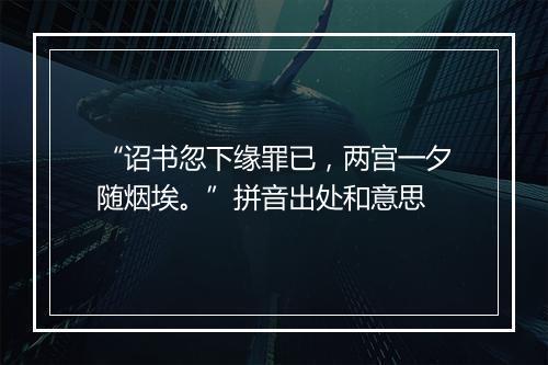 “诏书忽下缘罪已，两宫一夕随烟埃。”拼音出处和意思