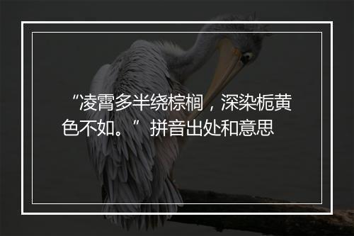 “凌霄多半绕棕榈，深染栀黄色不如。”拼音出处和意思