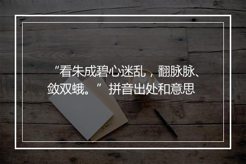 “看朱成碧心迷乱，翻脉脉、敛双蛾。”拼音出处和意思