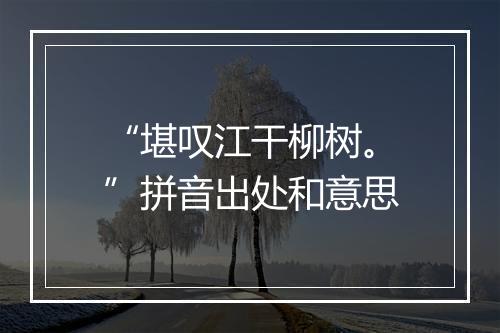 “堪叹江干柳树。”拼音出处和意思