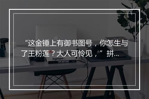 “这金锤上有御书图号，你怎生与了王粉莲？大人可怜见，”拼音出处和意思