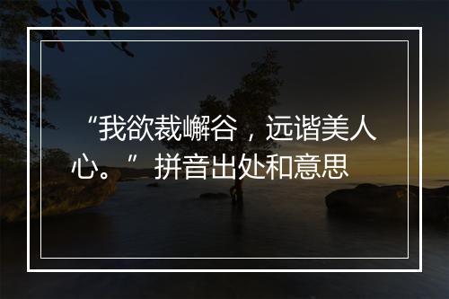 “我欲裁嶰谷，远谐美人心。”拼音出处和意思