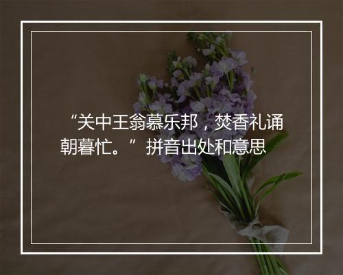 “关中王翁慕乐邦，焚香礼诵朝暮忙。”拼音出处和意思