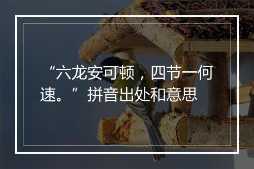 “六龙安可顿，四节一何速。”拼音出处和意思