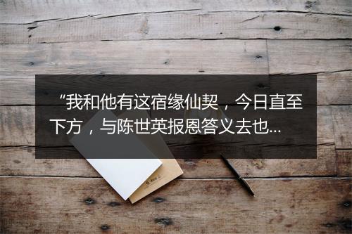 “我和他有这宿缘仙契，今日直至下方，与陈世英报恩答义去也。”拼音出处和意思