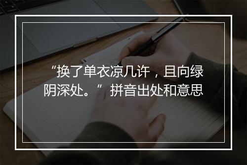 “换了单衣凉几许，且向绿阴深处。”拼音出处和意思