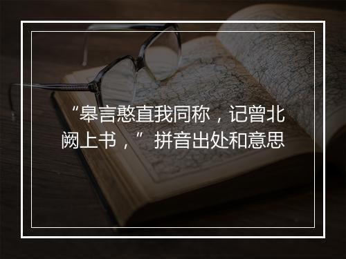 “皋言憨直我同称，记曾北阙上书，”拼音出处和意思