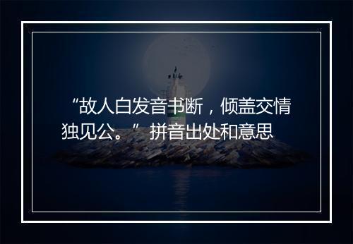 “故人白发音书断，倾盖交情独见公。”拼音出处和意思