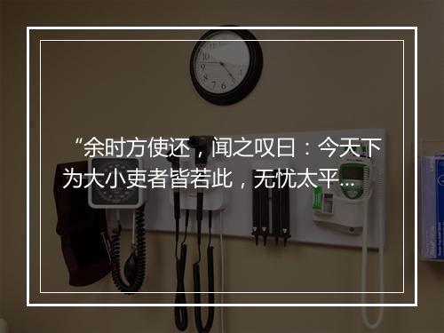 “余时方使还，闻之叹曰：今天下为大小吏者皆若此，无忧太平矣。”拼音出处和意思