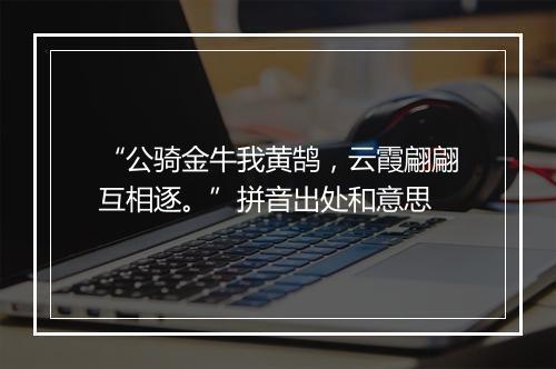 “公骑金牛我黄鹄，云霞翩翩互相逐。”拼音出处和意思