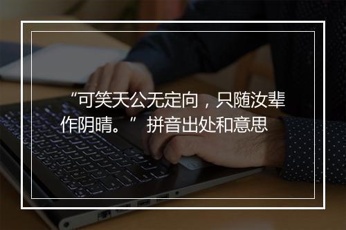 “可笑天公无定向，只随汝辈作阴晴。”拼音出处和意思