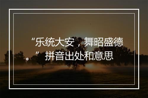 “乐统大安，舞昭盛德。”拼音出处和意思