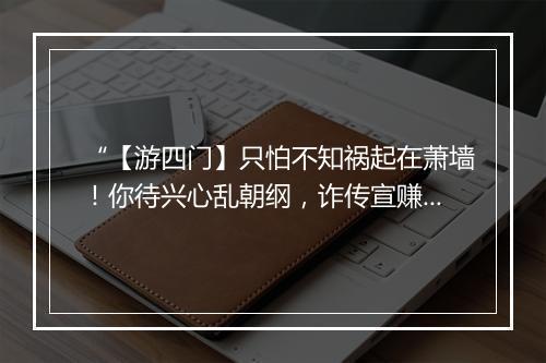 “【游四门】只怕不知祸起在萧墙！你待兴心乱朝纲，诈传宣赚离我边庭亡。”拼音出处和意思