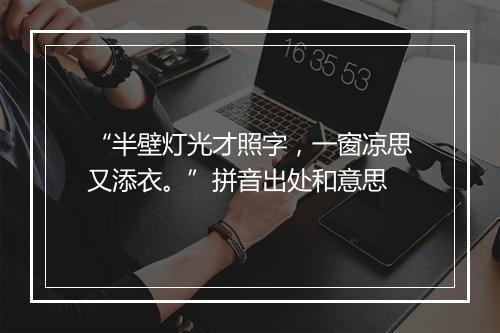 “半壁灯光才照字，一窗凉思又添衣。”拼音出处和意思