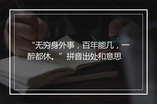 “无穷身外事，百年能几，一醉都休。”拼音出处和意思