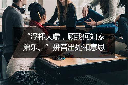 “浮杯大嚼，顾我何如家弟乐。”拼音出处和意思