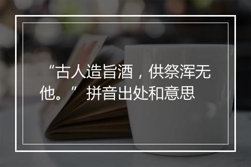 “古人造旨酒，供祭浑无他。”拼音出处和意思