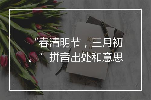 “春清明节，三月初。”拼音出处和意思