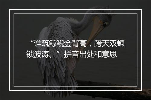 “谁筑鲸鲵金背高，跨天双蝀锁波涛。”拼音出处和意思