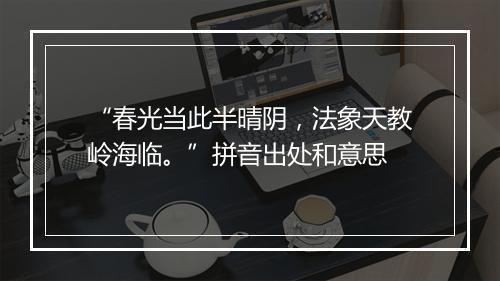 “春光当此半晴阴，法象天教岭海临。”拼音出处和意思