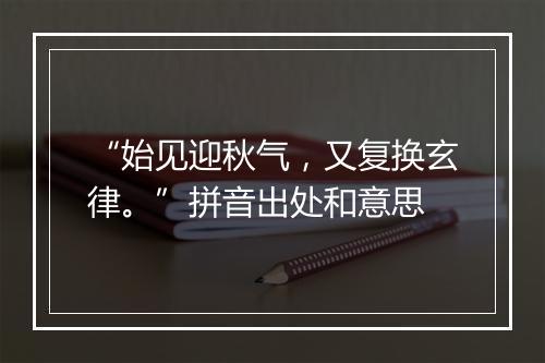 “始见迎秋气，又复换玄律。”拼音出处和意思