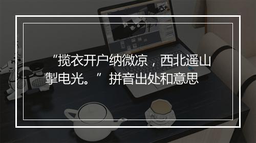 “揽衣开户纳微凉，西北遥山掣电光。”拼音出处和意思