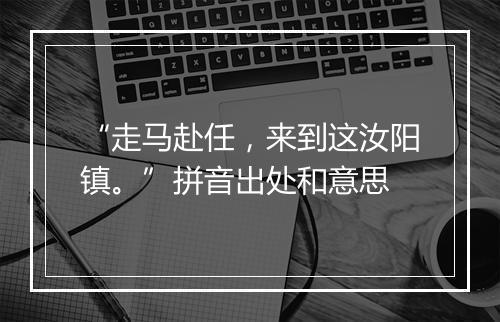 “走马赴任，来到这汝阳镇。”拼音出处和意思