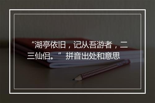 “湖亭依旧，记从吾游者，二三仙侣。”拼音出处和意思