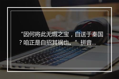 “因何将此无瑕之宝，自送于秦国？咱正是自招其祸也。”拼音出处和意思