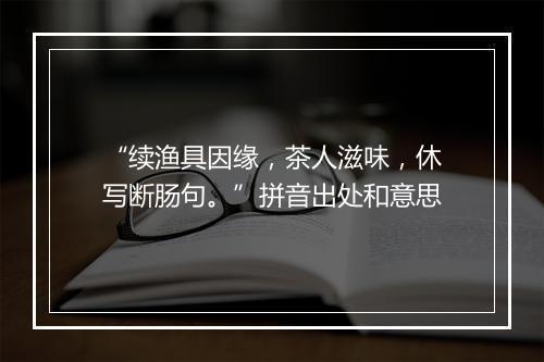 “续渔具因缘，茶人滋味，休写断肠句。”拼音出处和意思