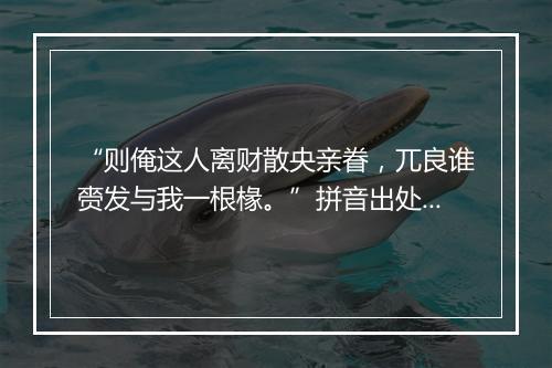 “则俺这人离财散央亲眷，兀良谁赍发与我一根椽。”拼音出处和意思