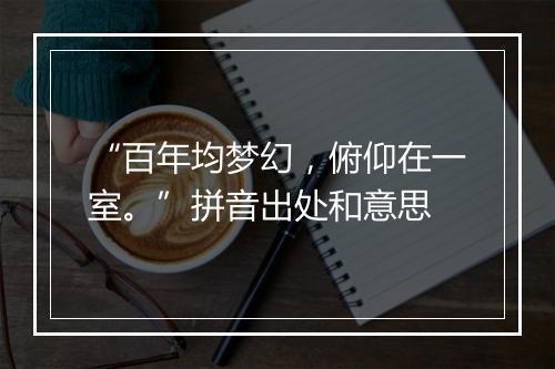 “百年均梦幻，俯仰在一室。”拼音出处和意思