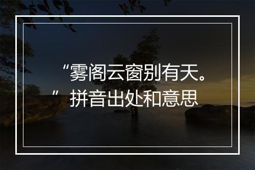 “雾阁云窗别有天。”拼音出处和意思