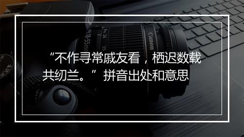 “不作寻常戚友看，栖迟数载共纫兰。”拼音出处和意思