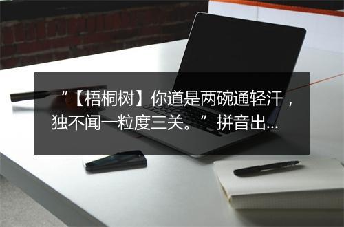 “【梧桐树】你道是两碗通轻汗，独不闻一粒度三关。”拼音出处和意思