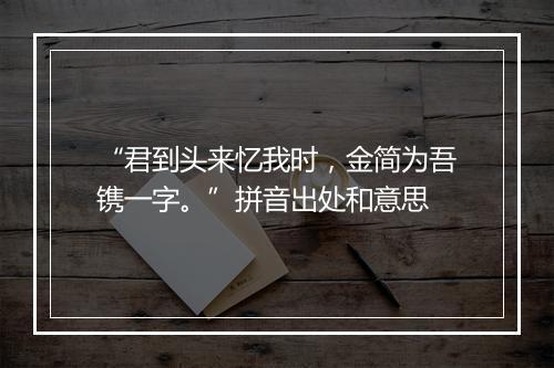 “君到头来忆我时，金简为吾镌一字。”拼音出处和意思