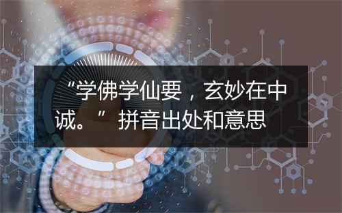 “学佛学仙要，玄妙在中诚。”拼音出处和意思