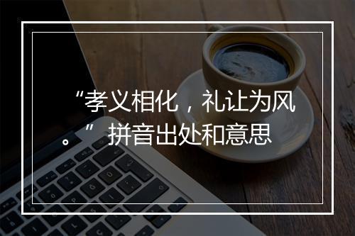 “孝义相化，礼让为风。”拼音出处和意思