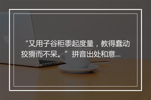 “又用子谷秬黍起度量，教得蠢动狡猾而不呆。”拼音出处和意思