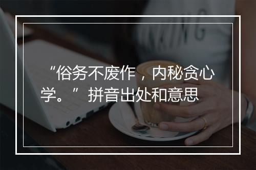 “俗务不废作，内秘贪心学。”拼音出处和意思