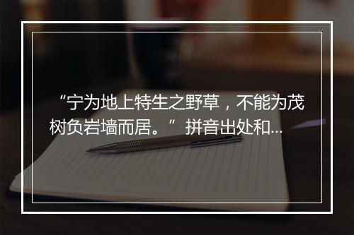 “宁为地上特生之野草，不能为茂树负岩墙而居。”拼音出处和意思