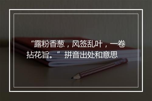 “露粉香葱，风签乱叶，一卷拈花旨。”拼音出处和意思