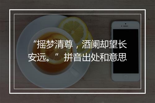 “摇梦清尊，酒阑却望长安远。”拼音出处和意思