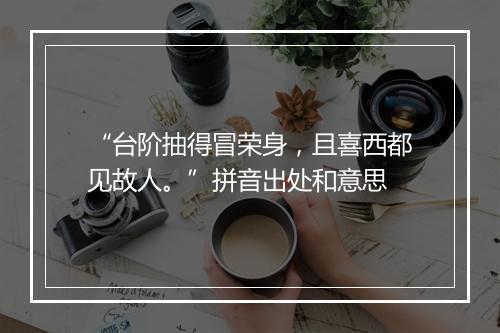 “台阶抽得冒荣身，且喜西都见故人。”拼音出处和意思