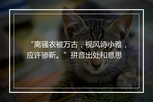 “离骚衣被万古，视风诗小雅，应许骖靳。”拼音出处和意思