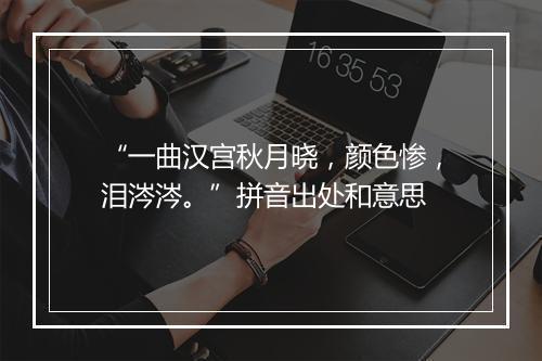 “一曲汉宫秋月晓，颜色惨，泪涔涔。”拼音出处和意思