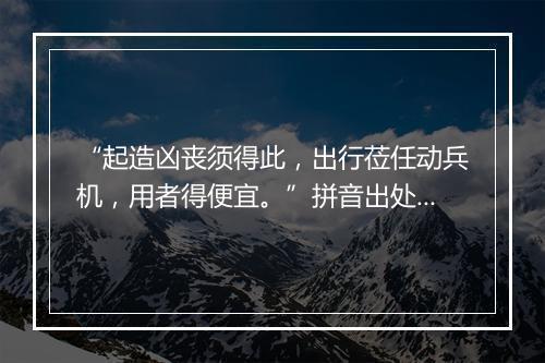 “起造凶丧须得此，出行莅任动兵机，用者得便宜。”拼音出处和意思