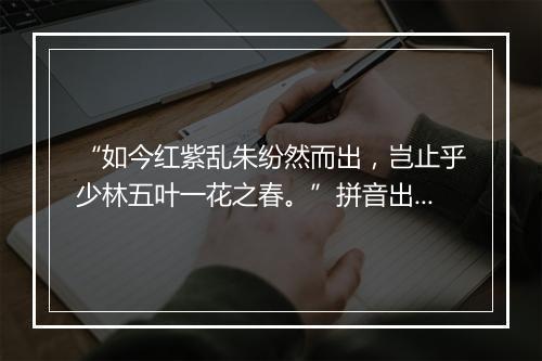 “如今红紫乱朱纷然而出，岂止乎少林五叶一花之春。”拼音出处和意思