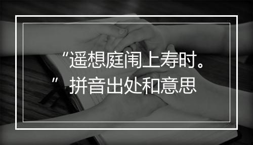 “遥想庭闱上寿时。”拼音出处和意思